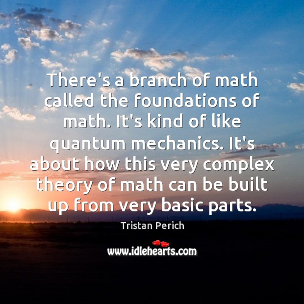 There’s a branch of math called the foundations of math. It’s kind Tristan Perich Picture Quote