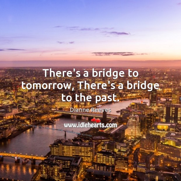 There’s a bridge to tomorrow, There’s a bridge to the past. Dianne Reeves Picture Quote