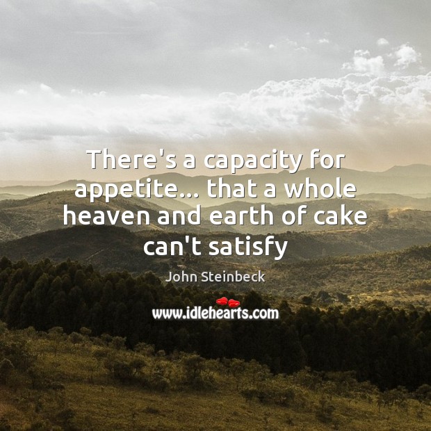 There’s a capacity for appetite… that a whole heaven and earth of cake can’t satisfy John Steinbeck Picture Quote