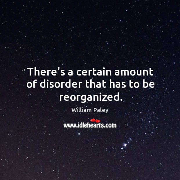 There’s a certain amount of disorder that has to be reorganized. William Paley Picture Quote