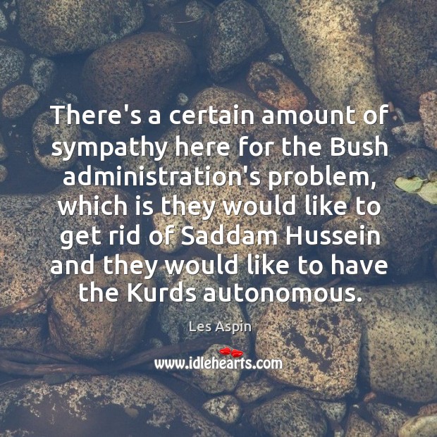 There’s a certain amount of sympathy here for the Bush administration’s problem, Les Aspin Picture Quote