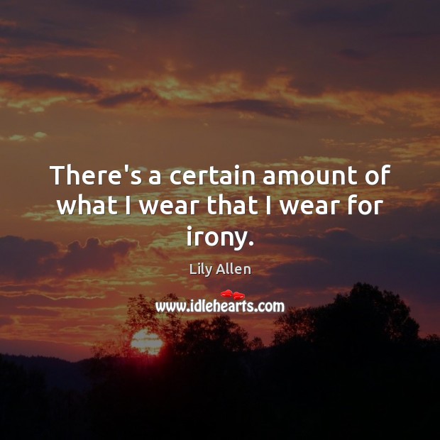 There’s a certain amount of what I wear that I wear for irony. Lily Allen Picture Quote