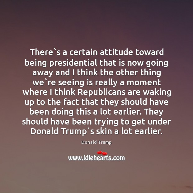 There`s a certain attitude toward being presidential that is now going Donald Trump Picture Quote