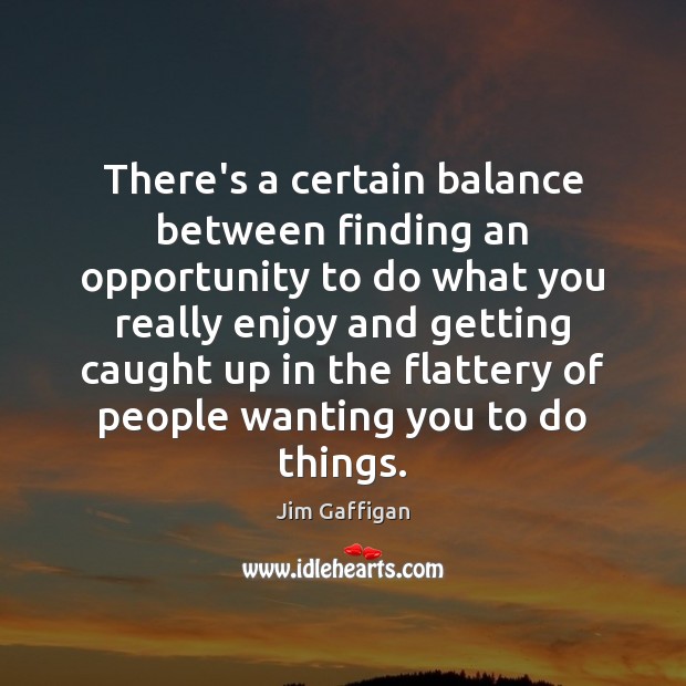 There’s a certain balance between finding an opportunity to do what you Jim Gaffigan Picture Quote