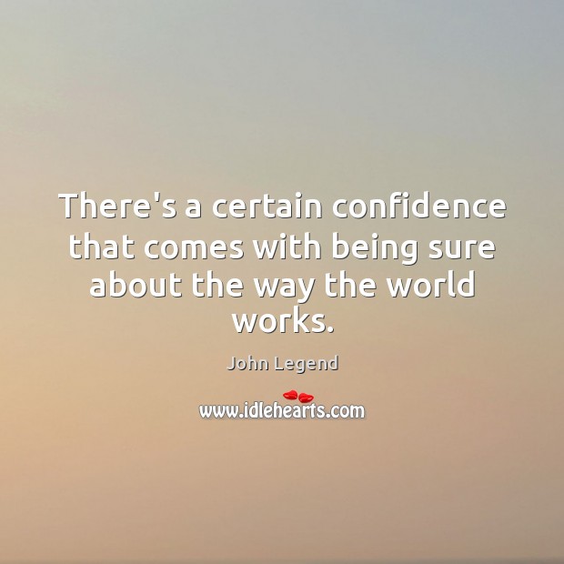 There’s a certain confidence that comes with being sure about the way the world works. John Legend Picture Quote