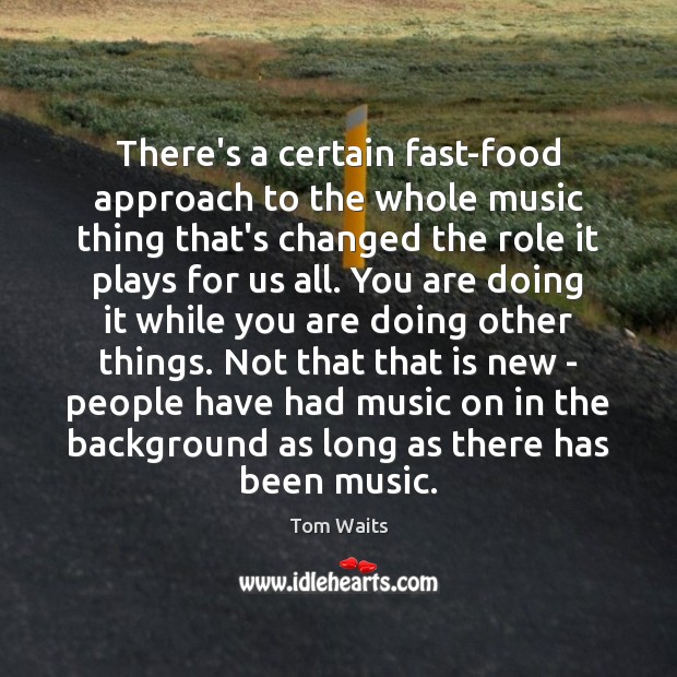There’s a certain fast-food approach to the whole music thing that’s changed Tom Waits Picture Quote