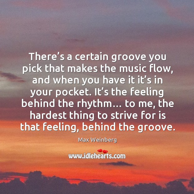 There’s a certain groove you pick that makes the music flow, and when you have it it’s Max Weinberg Picture Quote