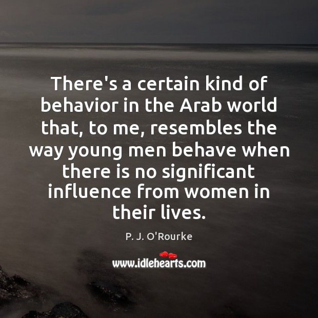 There’s a certain kind of behavior in the Arab world that, to P. J. O’Rourke Picture Quote