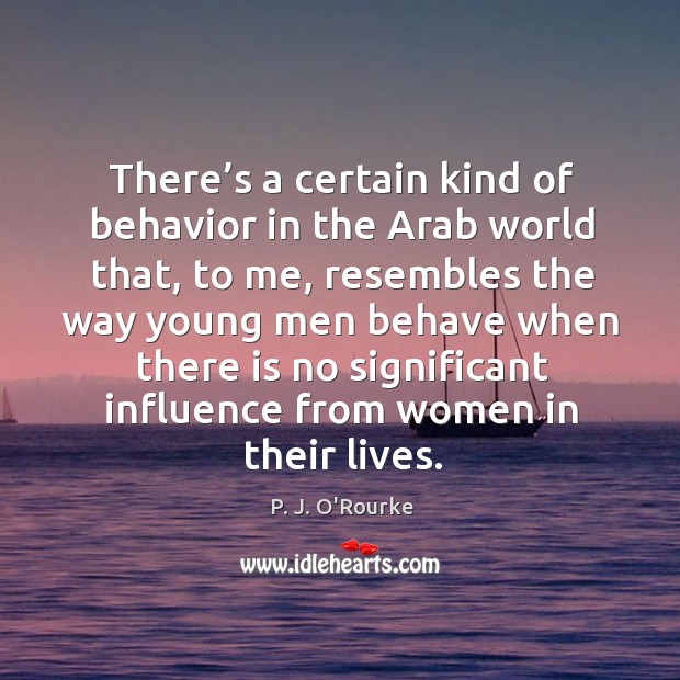 There’s a certain kind of behavior in the arab world that P. J. O’Rourke Picture Quote