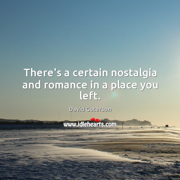 There’s a certain nostalgia and romance in a place you left. David Guterson Picture Quote