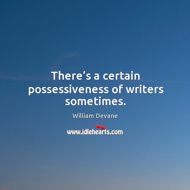 There’s a certain possessiveness of writers sometimes. Image
