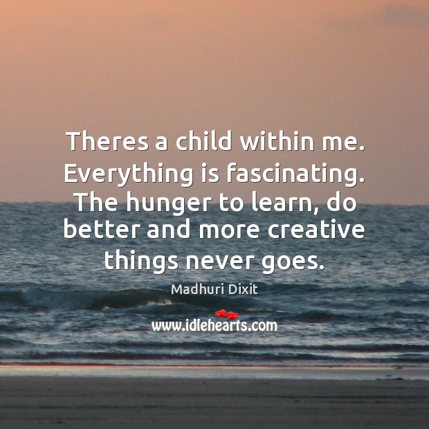 Theres a child within me. Everything is fascinating. The hunger to learn, Madhuri Dixit Picture Quote