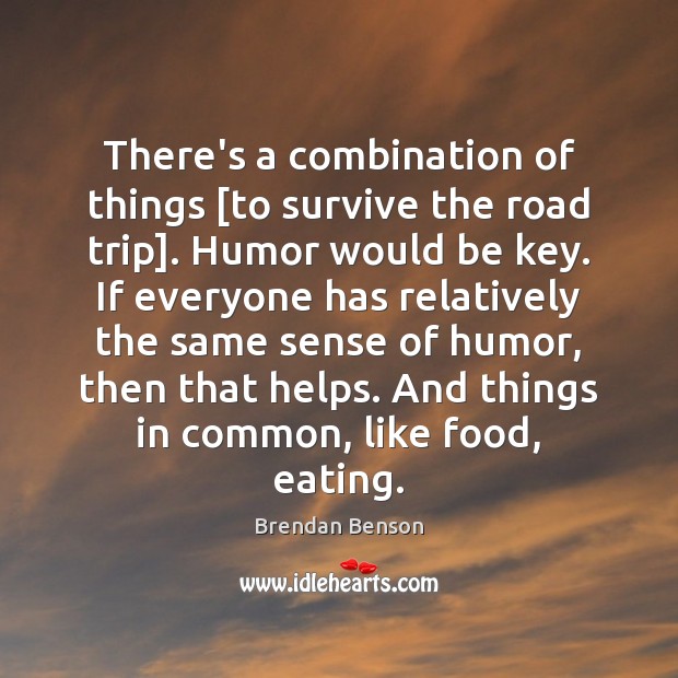 There’s a combination of things [to survive the road trip]. Humor would Brendan Benson Picture Quote