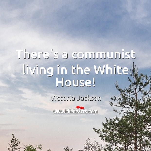 There’s a communist living in the White House! Victoria Jackson Picture Quote