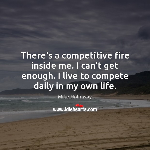 There’s a competitive fire inside me. I can’t get enough. I live Mike Holloway Picture Quote