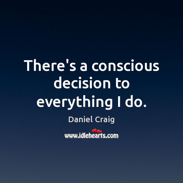 There’s a conscious decision to everything I do. Daniel Craig Picture Quote