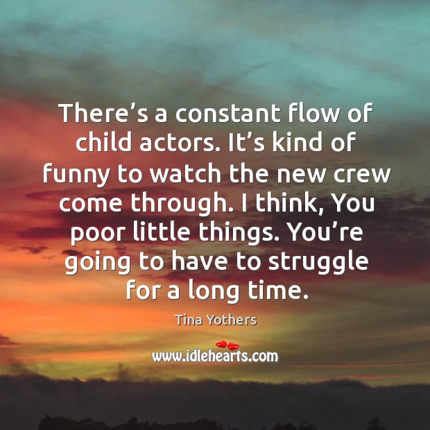 There’s a constant flow of child actors. It’s kind of funny to watch the new crew come through. Tina Yothers Picture Quote