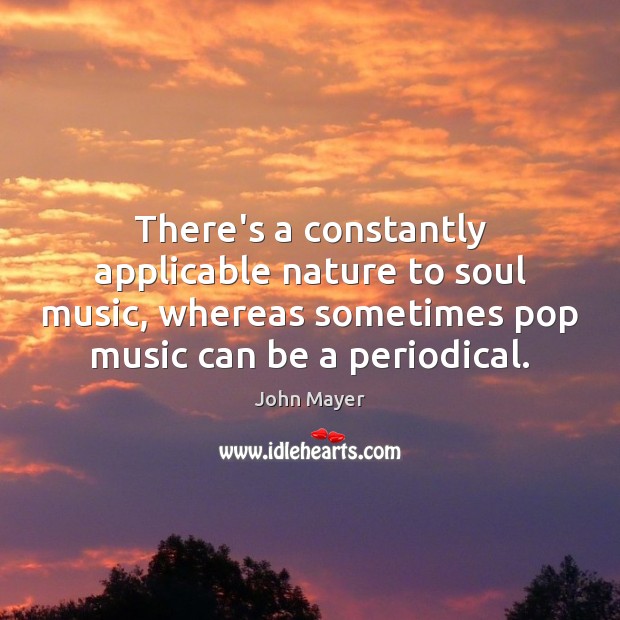 There’s a constantly applicable nature to soul music, whereas sometimes pop music John Mayer Picture Quote
