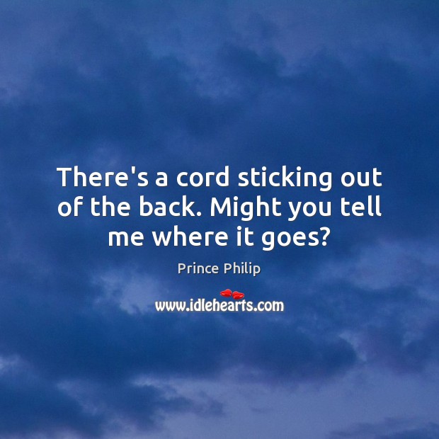 There’s a cord sticking out of the back. Might you tell me where it goes? Prince Philip Picture Quote