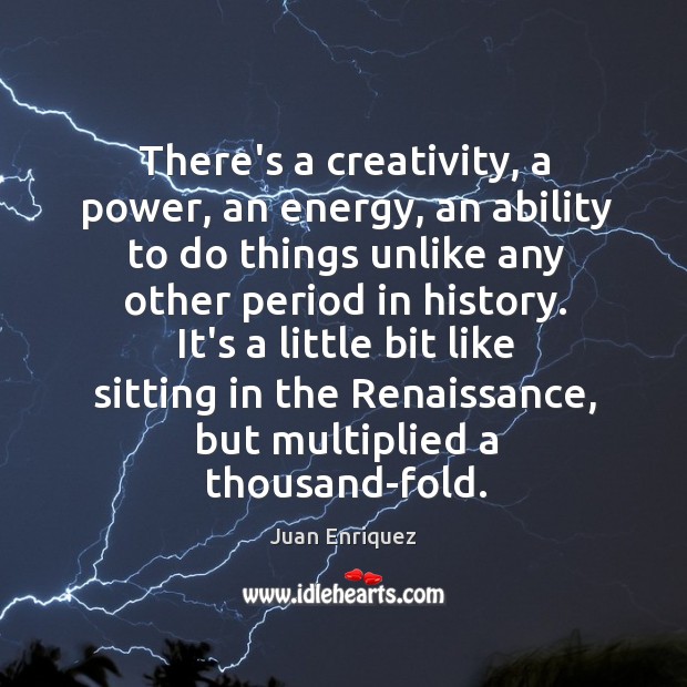 There’s a creativity, a power, an energy, an ability to do things Juan Enriquez Picture Quote