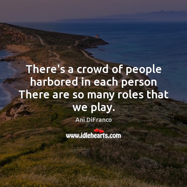 There’s a crowd of people harbored in each person There are so many roles that we play. Ani DiFranco Picture Quote