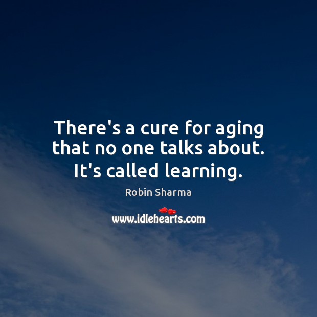 There’s a cure for aging that no one talks about. It’s called learning. Robin Sharma Picture Quote