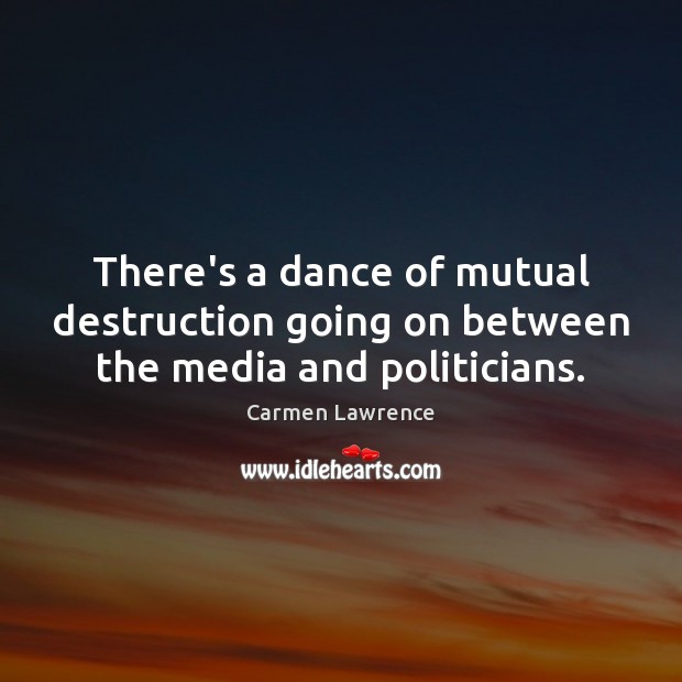 There’s a dance of mutual destruction going on between the media and politicians. Carmen Lawrence Picture Quote