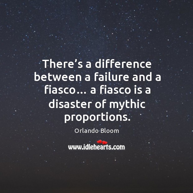 There’s a difference between a failure and a fiasco… a fiasco is a disaster of mythic proportions. Orlando Bloom Picture Quote