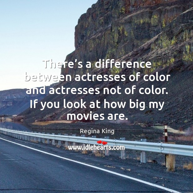 There’s a difference between actresses of color and actresses not of color. If you look at how big my movies are. Regina King Picture Quote