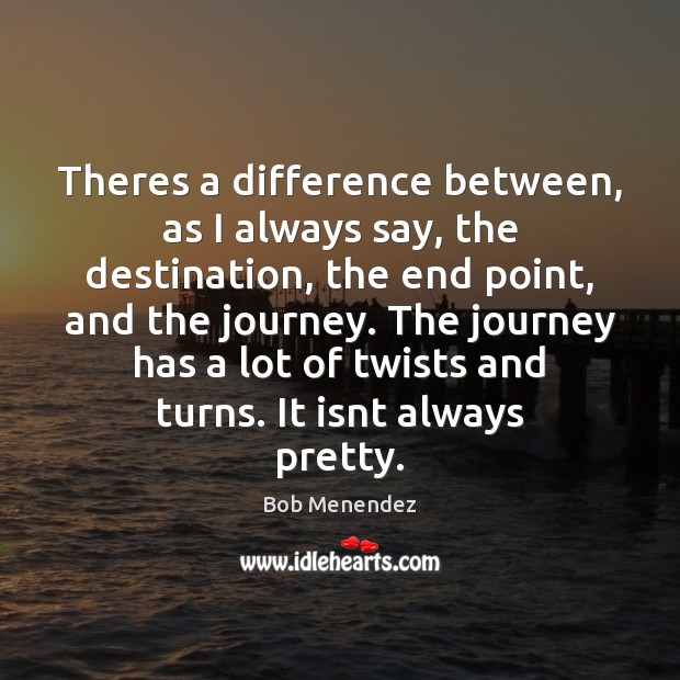 Theres a difference between, as I always say, the destination, the end Bob Menendez Picture Quote