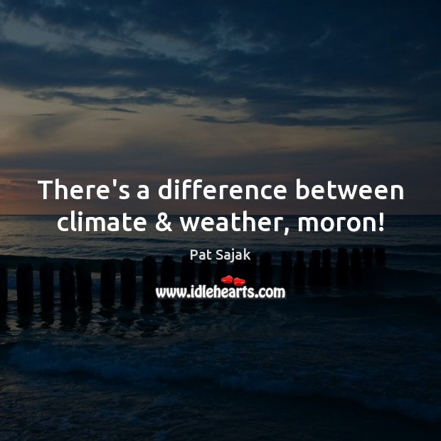 There’s a difference between climate & weather, moron! Pat Sajak Picture Quote