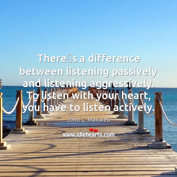 Theres a difference between listening passively and listening aggressively. To listen John C. Maxwell Picture Quote