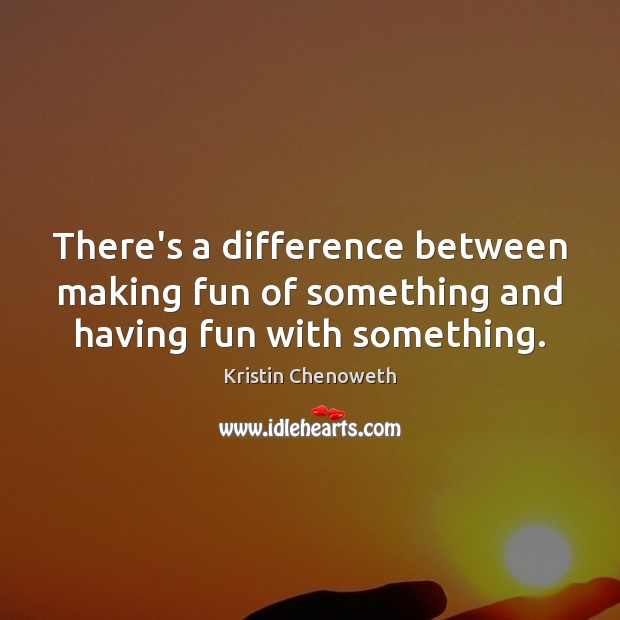 There’s a difference between making fun of something and having fun with something. Kristin Chenoweth Picture Quote