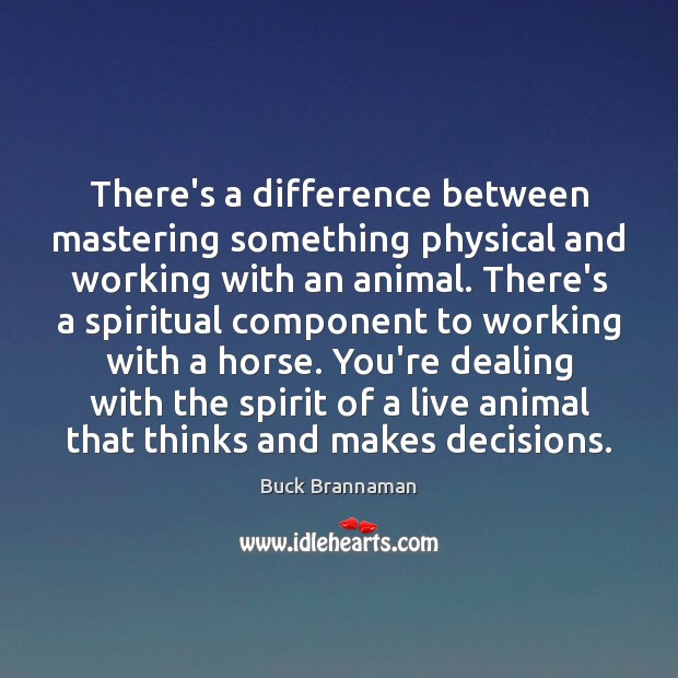 There’s a difference between mastering something physical and working with an animal. Buck Brannaman Picture Quote