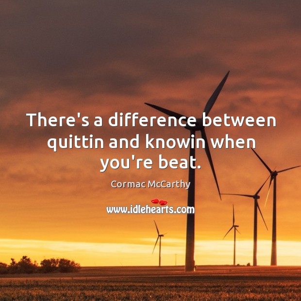 There’s a difference between quittin and knowin when you’re beat. Cormac McCarthy Picture Quote