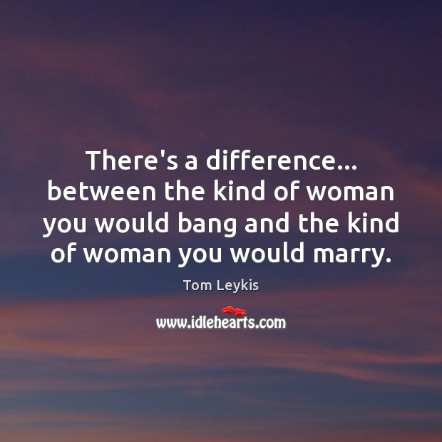 There’s a difference… between the kind of woman you would bang and Tom Leykis Picture Quote