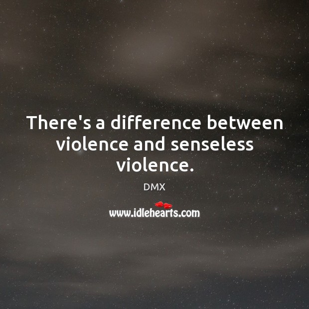 There’s a difference between violence and senseless violence. Image
