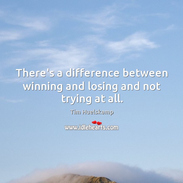 There’s a difference between winning and losing and not trying at all. Tim Huelskamp Picture Quote