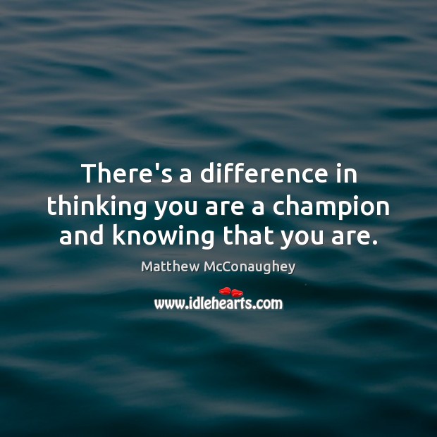 There’s a difference in thinking you are a champion and knowing that you are. Matthew McConaughey Picture Quote