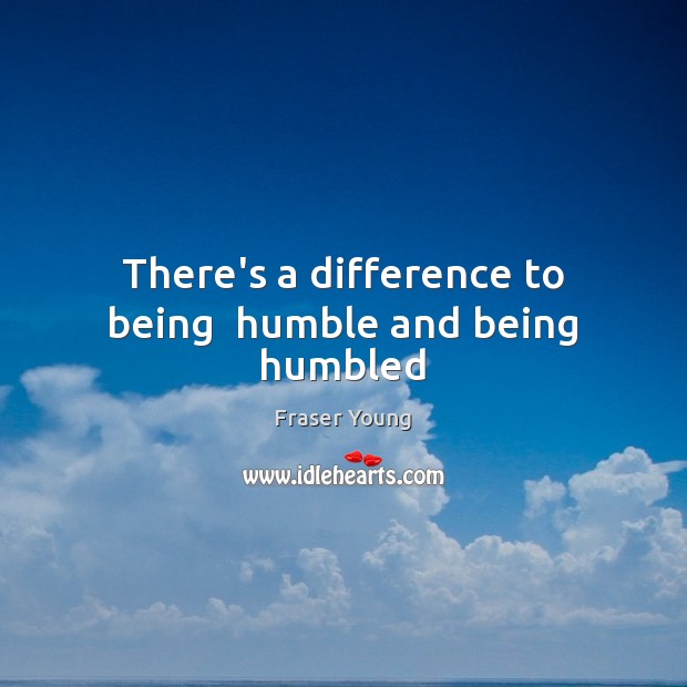 There’s a difference to being  humble and being humbled Image