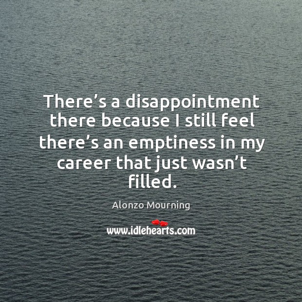 There’s a disappointment there because I still feel there’s an emptiness in my career that just wasn’t filled. Alonzo Mourning Picture Quote