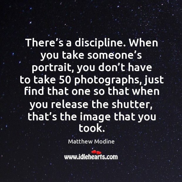 There’s a discipline. When you take someone’s portrait, you don’t have to take 50 photographs Image