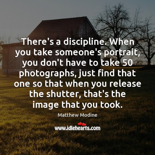 There’s a discipline. When you take someone’s portrait, you don’t have to Image