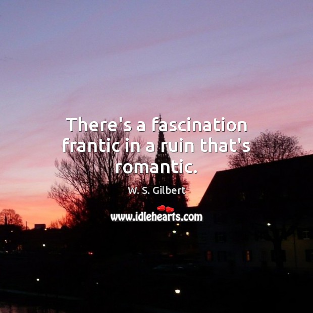 There’s a fascination frantic in a ruin that’s romantic. W. S. Gilbert Picture Quote