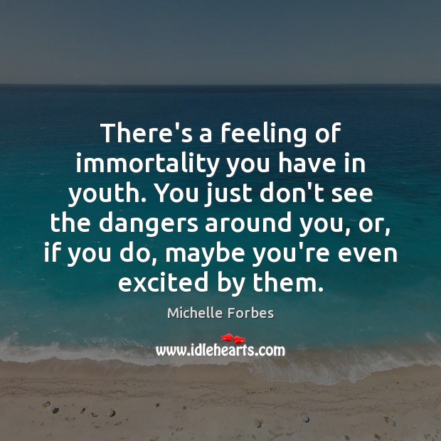 There’s a feeling of immortality you have in youth. You just don’t Michelle Forbes Picture Quote