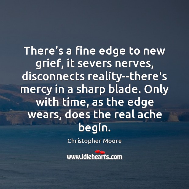There’s a fine edge to new grief, it severs nerves, disconnects reality–there’s Christopher Moore Picture Quote