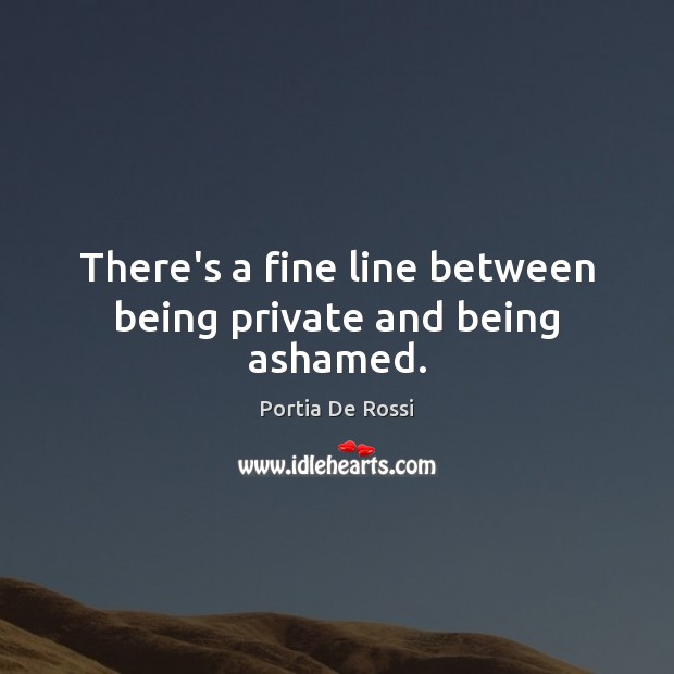 There’s a fine line between being private and being ashamed. Portia De Rossi Picture Quote