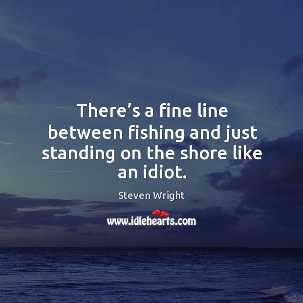 There’s a fine line between fishing and just standing on the shore like an idiot. Steven Wright Picture Quote