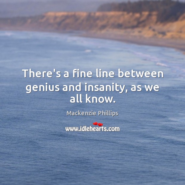 There’s a fine line between genius and insanity, as we all know. Mackenzie Phillips Picture Quote