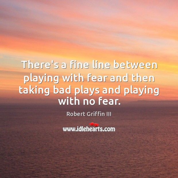 There’s a fine line between playing with fear and then taking bad Robert Griffin III Picture Quote